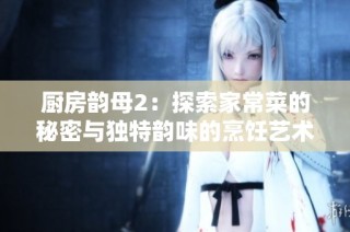 厨房韵母2：探索家常菜的秘密与独特韵味的烹饪艺术