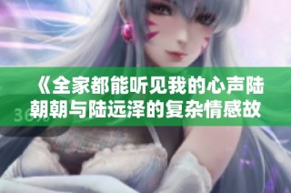 《全家都能听见我的心声陆朝朝与陆远泽的复杂情感故事》