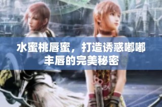 水蜜桃唇蜜，打造诱惑嘟嘟丰唇的完美秘密
