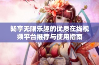 畅享无限乐趣的优质在线视频平台推荐与使用指南