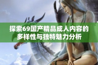 探索69国产精品成人内容的多样性与独特魅力分析