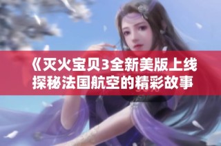 《灭火宝贝3全新美版上线 探秘法国航空的精彩故事》