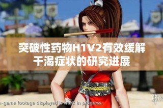 突破性药物H1V2有效缓解干渴症状的研究进展