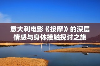 意大利电影《按摩》的深层情感与身体接触探讨之旅