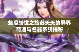 魅魔转世之旅苏夭夭的异界奇遇与名器系统揭秘