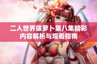 二人世界拔萝卜第八集精彩内容解析与观看指南