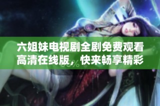六姐妹电视剧全剧免费观看高清在线版，快来畅享精彩剧情吧