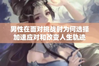 男性在面对挑战时为何选择加速应对和改变人生轨迹