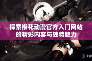 探索樱花动漫官方入门网站的精彩内容与独特魅力