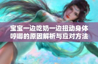 宝宝一边吃奶一边扭动身体哼唧的原因解析与应对方法