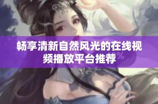 畅享清新自然风光的在线视频播放平台推荐