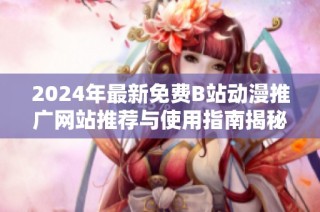 2024年最新免费B站动漫推广网站推荐与使用指南揭秘