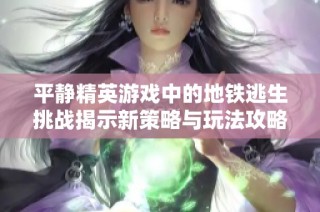 平静精英游戏中的地铁逃生挑战揭示新策略与玩法攻略