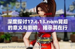 深度探讨17.c.13.nom背后的意义与影响，揭示其在行业中的重要作用与价值