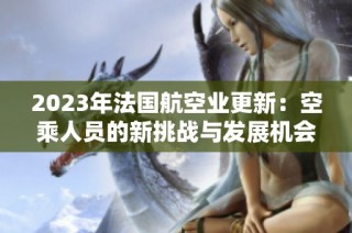 2023年法国航空业更新：空乘人员的新挑战与发展机会探讨