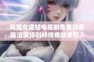 风流女道姑电视剧免费观看 陈洁演绎别样传奇故事引人入胜