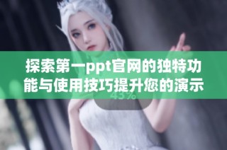 探索第一ppt官网的独特功能与使用技巧提升您的演示效果