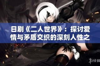 日剧《二人世界》：探讨爱情与矛盾交织的深刻人性之旅