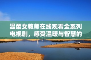 温柔女教师在线观看全系列电视剧，感受温暖与智慧的完美结合