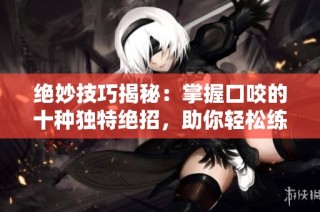 绝妙技巧揭秘：掌握口咬的十种独特绝招，助你轻松练成高手