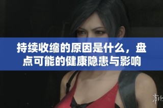 持续收缩的原因是什么，盘点可能的健康隐患与影响