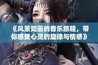 《风景如画的音乐旅程，带你感受心灵的旋律与情感》