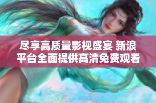 尽享高质量影视盛宴 新浪平台全面提供高清免费观看服务