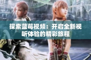 探索蓝莓视频：开启全新视听体验的精彩旅程