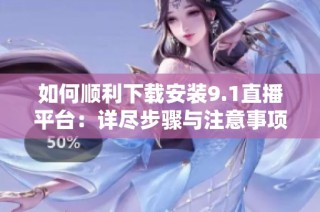 如何顺利下载安装9.1直播平台：详尽步骤与注意事项解析