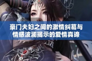 豪门夫妇之间的激情纠葛与情感波澜揭示的爱情真谛