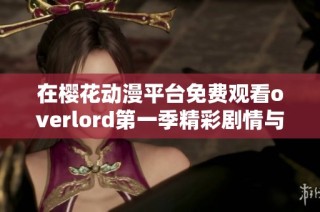 在樱花动漫平台免费观看overlord第一季精彩剧情与角色发展分析
