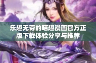 乐趣无穷的喵趣漫画官方正版下载体验分享与推荐