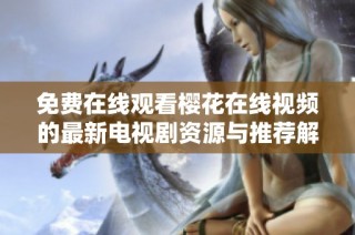 免费在线观看樱花在线视频的最新电视剧资源与推荐解析