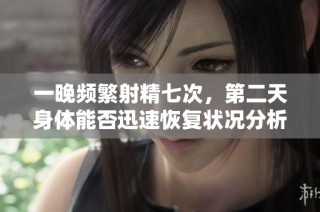 一晚频繁射精七次，第二天身体能否迅速恢复状况分析