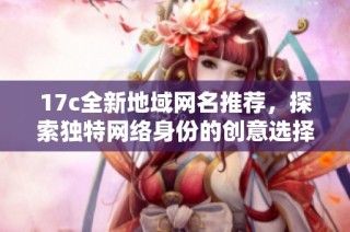 17c全新地域网名推荐，探索独特网络身份的创意选择与灵感汇总