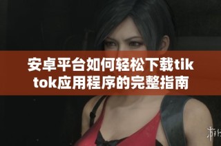 安卓平台如何轻松下载tiktok应用程序的完整指南