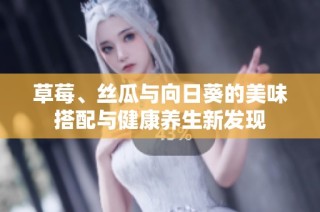 草莓、丝瓜与向日葵的美味搭配与健康养生新发现