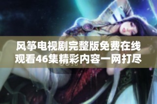 风筝电视剧完整版免费在线观看46集精彩内容一网打尽