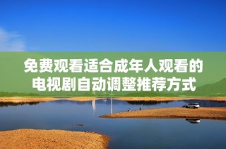免费观看适合成年人观看的电视剧自动调整推荐方式