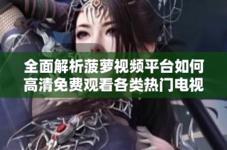 全面解析菠萝视频平台如何高清免费观看各类热门电视剧