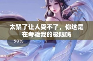 太紧了让人受不了，你这是在考验我的极限吗