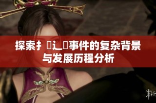 探索扌喿辶畐事件的复杂背景与发展历程分析