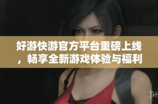好游快游官方平台重磅上线，畅享全新游戏体验与福利活动