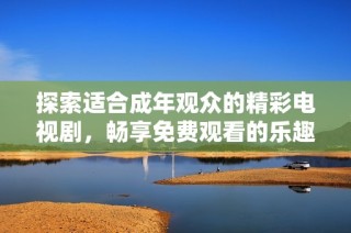 探索适合成年观众的精彩电视剧，畅享免费观看的乐趣