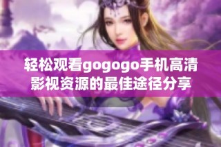轻松观看gogogo手机高清影视资源的最佳途径分享