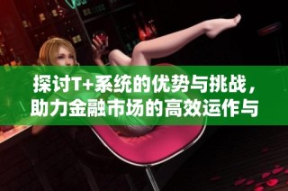 探讨T+系统的优势与挑战，助力金融市场的高效运作与监管优化