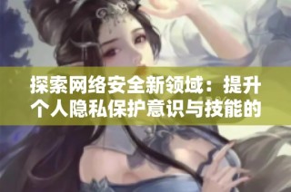 探索网络安全新领域：提升个人隐私保护意识与技能的重要性