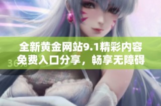 全新黄金网站9.1精彩内容免费入口分享，畅享无障碍体验