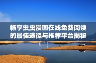 畅享虫虫漫画在线免费阅读的最佳途径与推荐平台揭秘