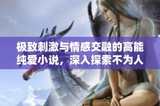 极致刺激与情感交融的高能纯爱小说，深入探索不为人知的禁忌欲望与真实心灵